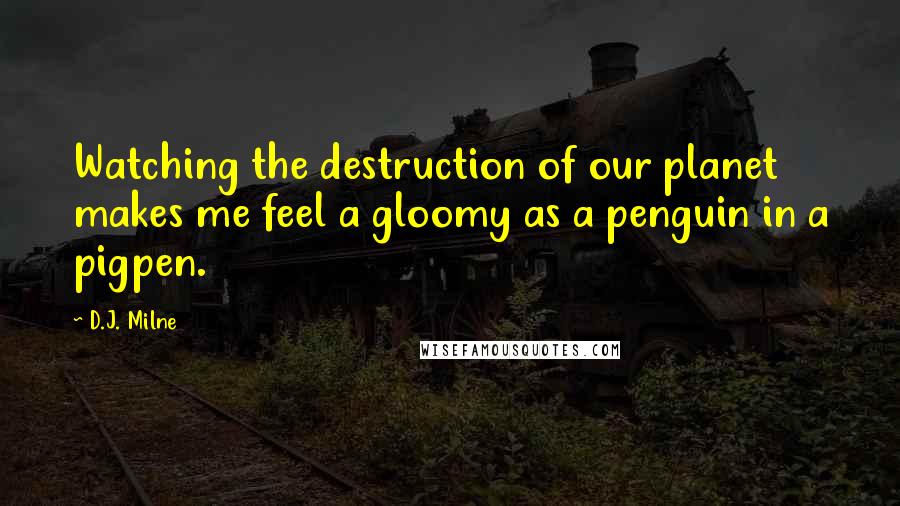 D.J. Milne Quotes: Watching the destruction of our planet makes me feel a gloomy as a penguin in a pigpen.