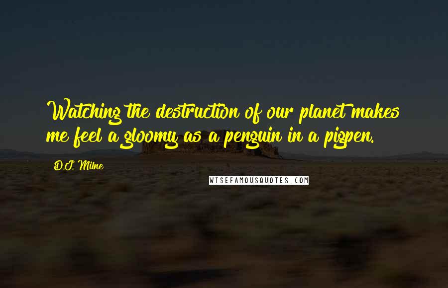 D.J. Milne Quotes: Watching the destruction of our planet makes me feel a gloomy as a penguin in a pigpen.
