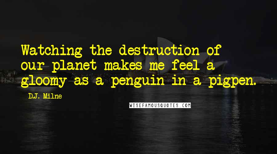D.J. Milne Quotes: Watching the destruction of our planet makes me feel a gloomy as a penguin in a pigpen.