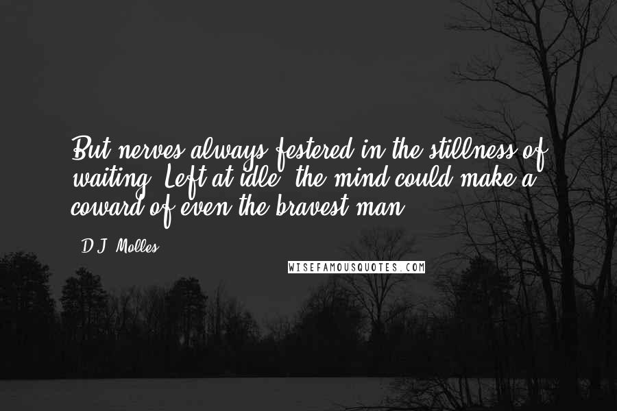 D.J. Molles Quotes: But nerves always festered in the stillness of waiting. Left at idle, the mind could make a coward of even the bravest man.