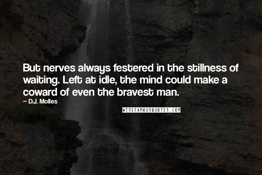 D.J. Molles Quotes: But nerves always festered in the stillness of waiting. Left at idle, the mind could make a coward of even the bravest man.