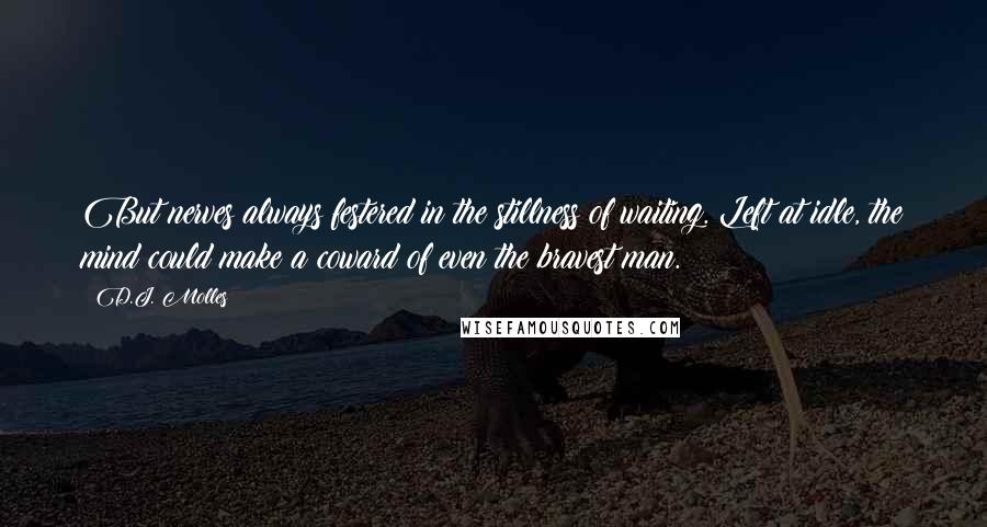 D.J. Molles Quotes: But nerves always festered in the stillness of waiting. Left at idle, the mind could make a coward of even the bravest man.