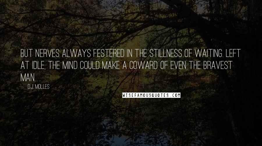 D.J. Molles Quotes: But nerves always festered in the stillness of waiting. Left at idle, the mind could make a coward of even the bravest man.
