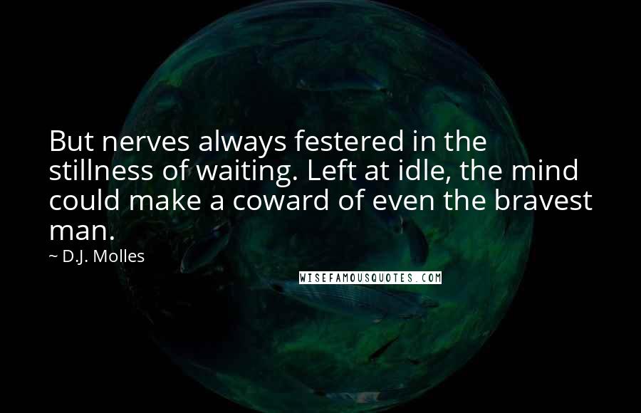 D.J. Molles Quotes: But nerves always festered in the stillness of waiting. Left at idle, the mind could make a coward of even the bravest man.
