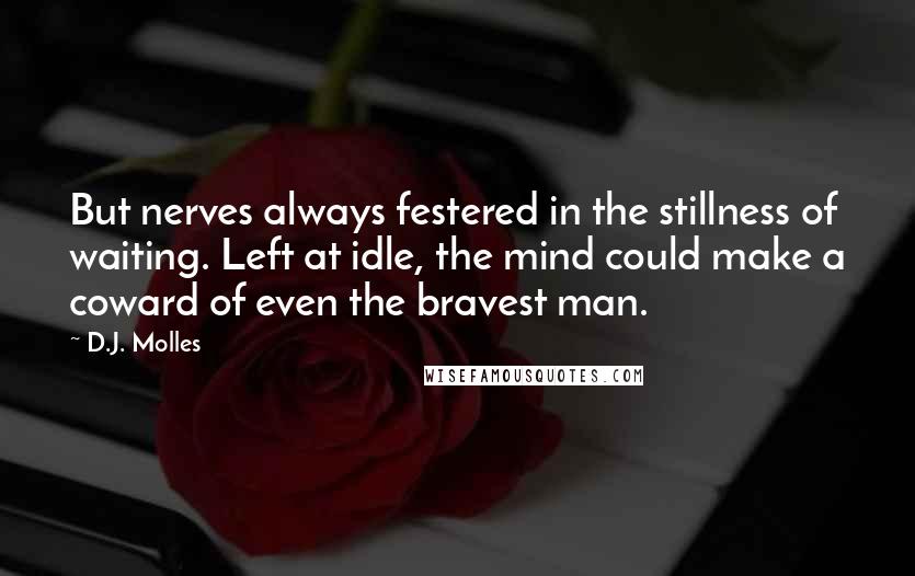 D.J. Molles Quotes: But nerves always festered in the stillness of waiting. Left at idle, the mind could make a coward of even the bravest man.