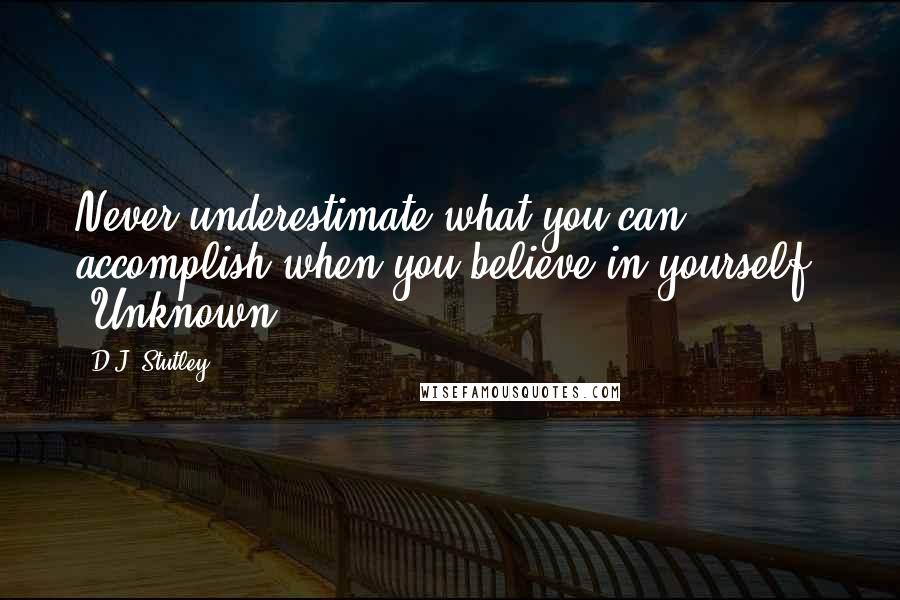 D.J. Stutley Quotes: Never underestimate what you can accomplish when you believe in yourself. (Unknown)