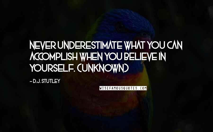 D.J. Stutley Quotes: Never underestimate what you can accomplish when you believe in yourself. (Unknown)