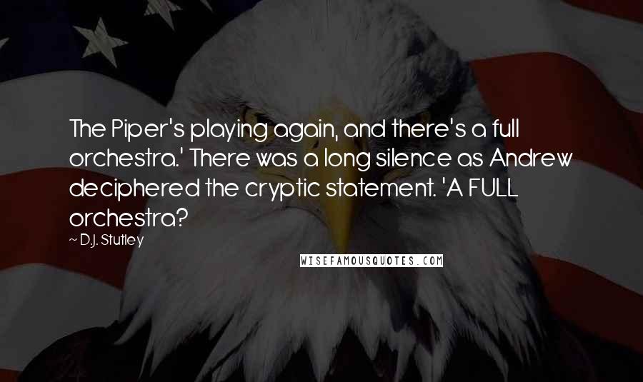 D.J. Stutley Quotes: The Piper's playing again, and there's a full orchestra.' There was a long silence as Andrew deciphered the cryptic statement. 'A FULL orchestra?