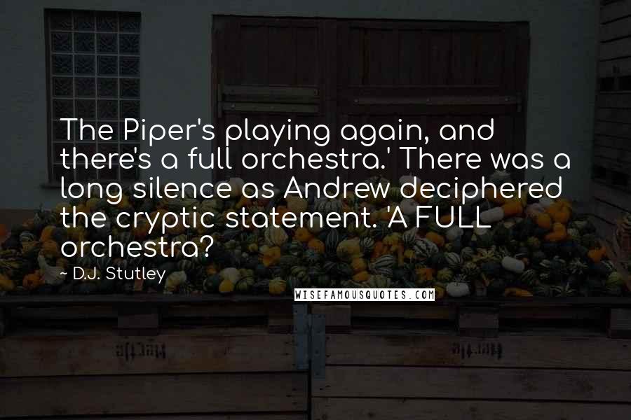 D.J. Stutley Quotes: The Piper's playing again, and there's a full orchestra.' There was a long silence as Andrew deciphered the cryptic statement. 'A FULL orchestra?