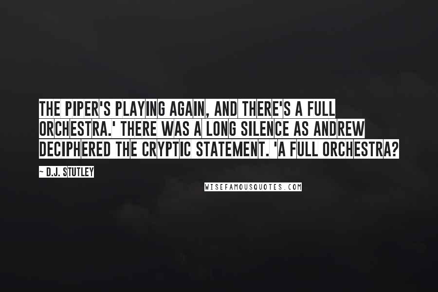 D.J. Stutley Quotes: The Piper's playing again, and there's a full orchestra.' There was a long silence as Andrew deciphered the cryptic statement. 'A FULL orchestra?