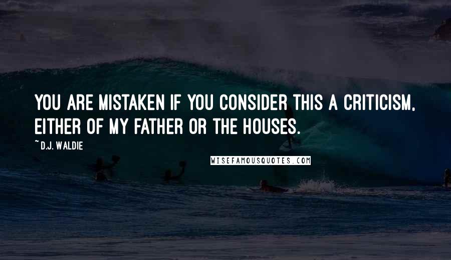 D.J. Waldie Quotes: You are mistaken if you consider this a criticism, either of my father or the houses.