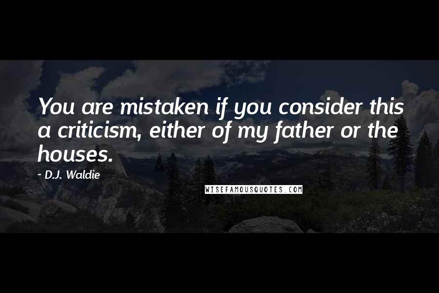 D.J. Waldie Quotes: You are mistaken if you consider this a criticism, either of my father or the houses.