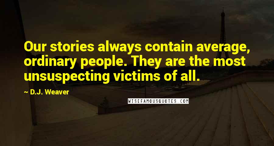 D.J. Weaver Quotes: Our stories always contain average, ordinary people. They are the most unsuspecting victims of all.