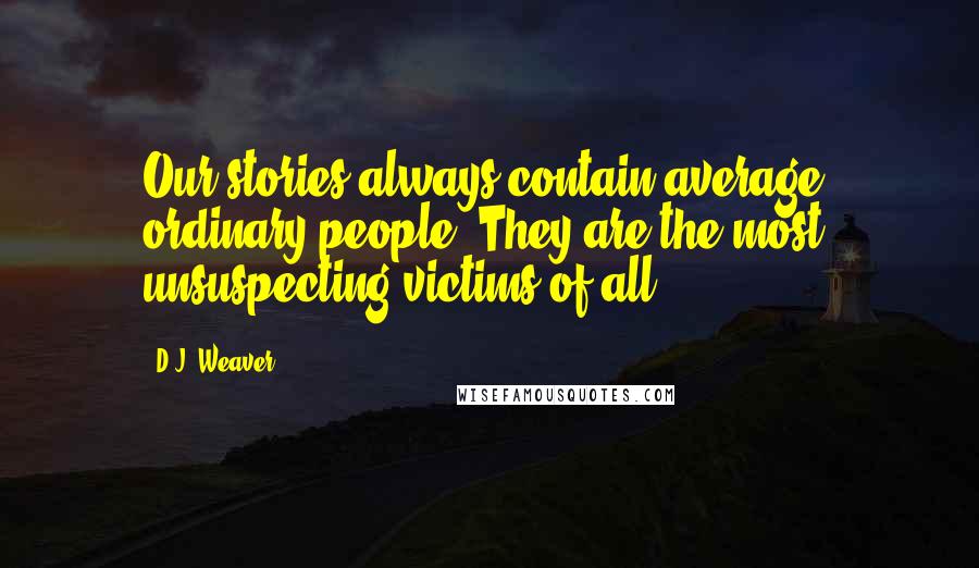 D.J. Weaver Quotes: Our stories always contain average, ordinary people. They are the most unsuspecting victims of all.