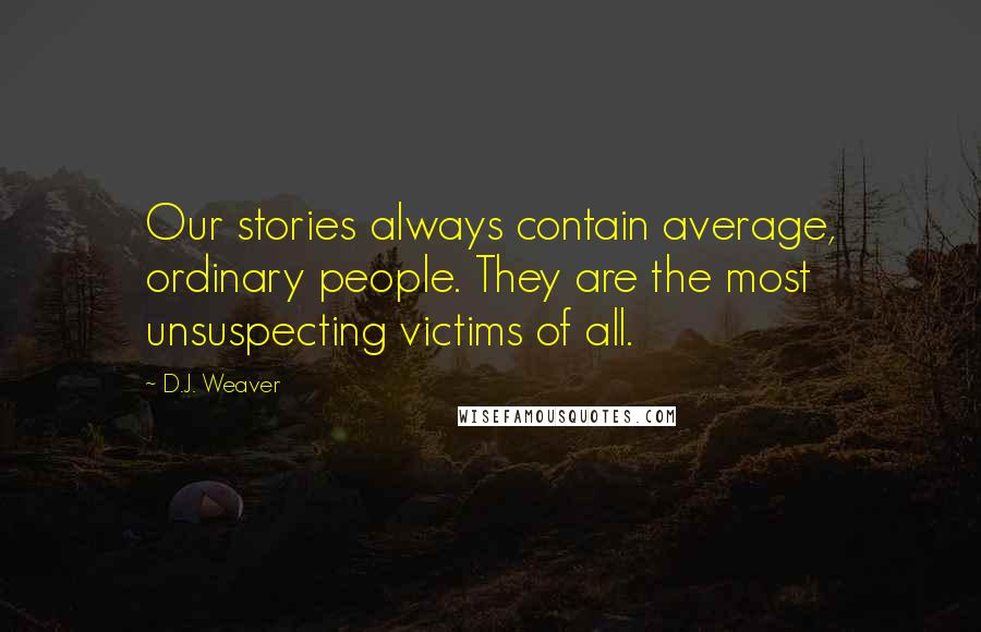 D.J. Weaver Quotes: Our stories always contain average, ordinary people. They are the most unsuspecting victims of all.