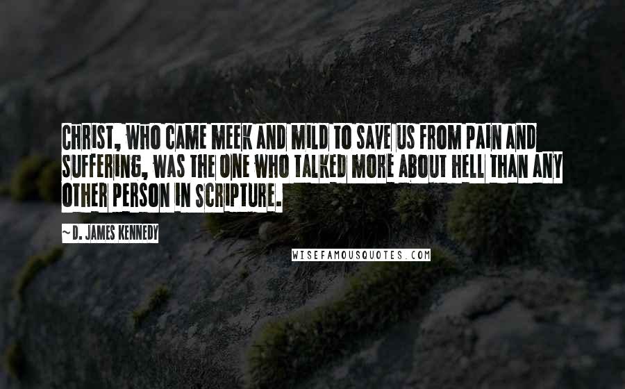 D. James Kennedy Quotes: Christ, who came meek and mild to save us from pain and suffering, was the One who talked more about hell than any other person in Scripture.