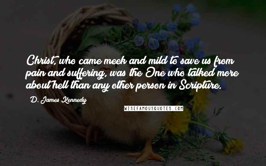 D. James Kennedy Quotes: Christ, who came meek and mild to save us from pain and suffering, was the One who talked more about hell than any other person in Scripture.