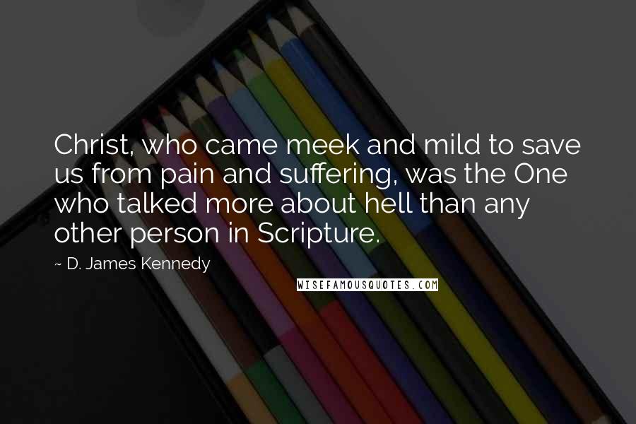 D. James Kennedy Quotes: Christ, who came meek and mild to save us from pain and suffering, was the One who talked more about hell than any other person in Scripture.