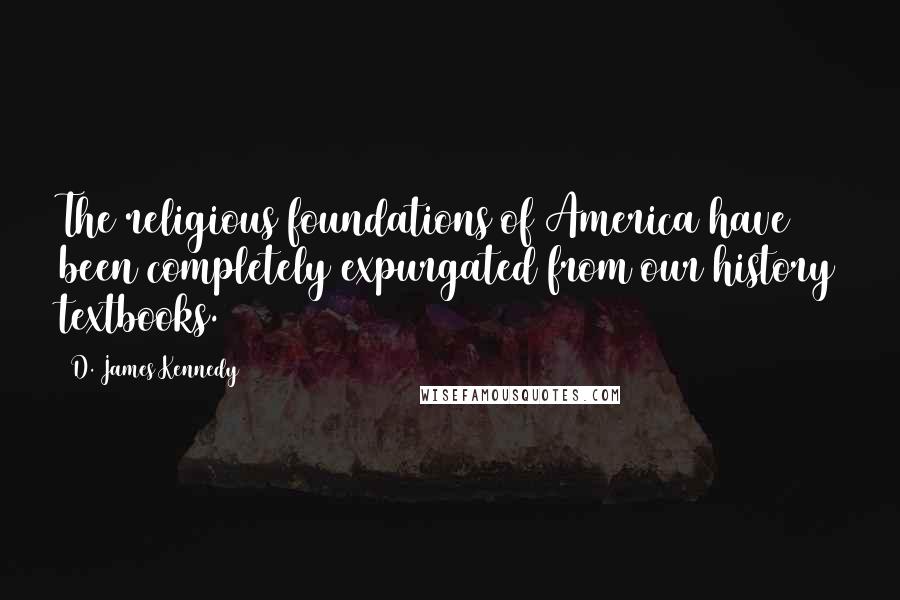 D. James Kennedy Quotes: The religious foundations of America have been completely expurgated from our history textbooks.