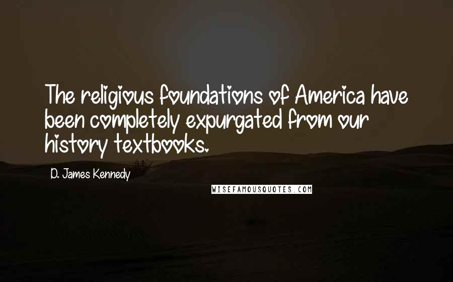 D. James Kennedy Quotes: The religious foundations of America have been completely expurgated from our history textbooks.