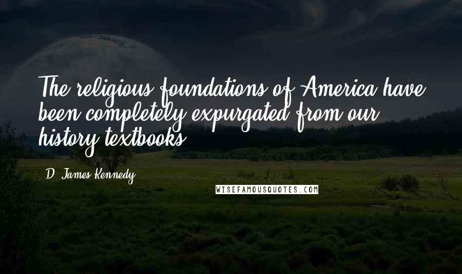 D. James Kennedy Quotes: The religious foundations of America have been completely expurgated from our history textbooks.