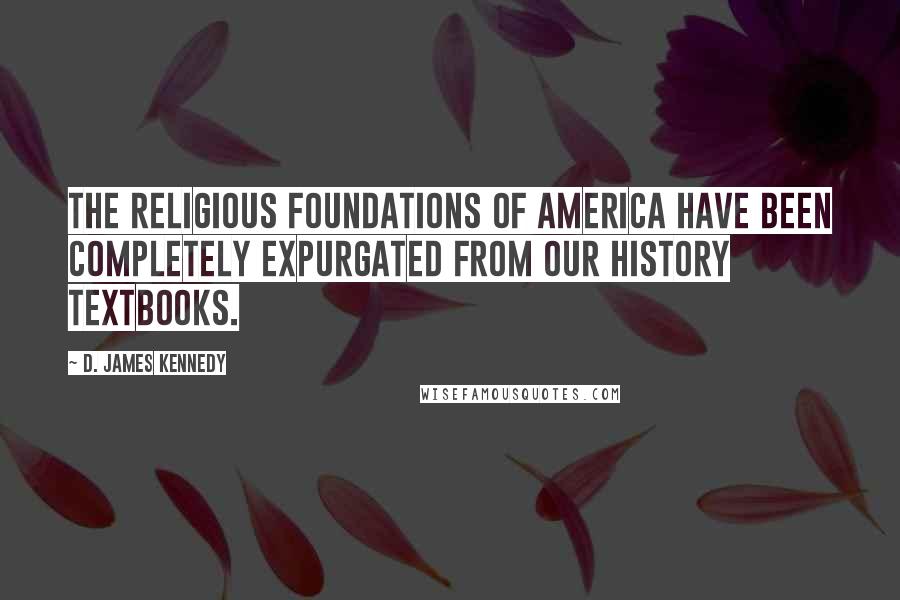 D. James Kennedy Quotes: The religious foundations of America have been completely expurgated from our history textbooks.