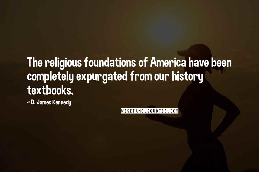 D. James Kennedy Quotes: The religious foundations of America have been completely expurgated from our history textbooks.