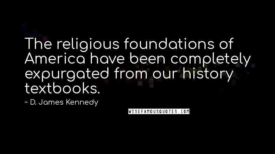 D. James Kennedy Quotes: The religious foundations of America have been completely expurgated from our history textbooks.