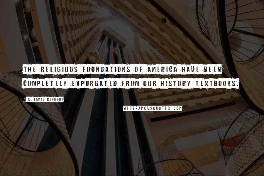 D. James Kennedy Quotes: The religious foundations of America have been completely expurgated from our history textbooks.
