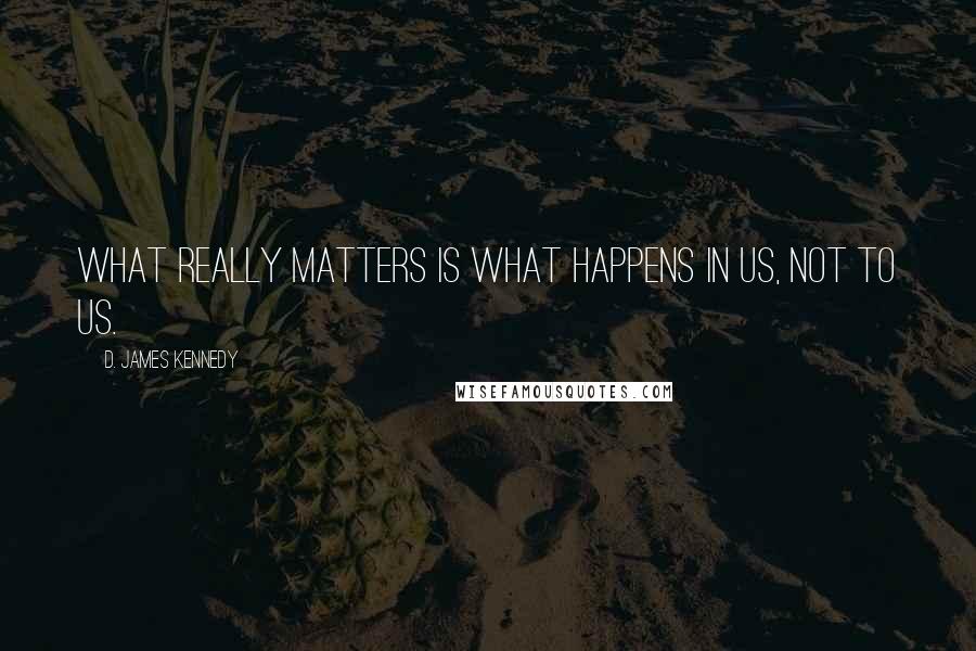 D. James Kennedy Quotes: What really matters is what happens in us, not to us.