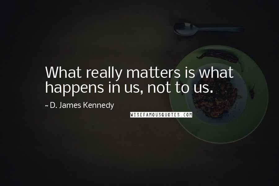 D. James Kennedy Quotes: What really matters is what happens in us, not to us.