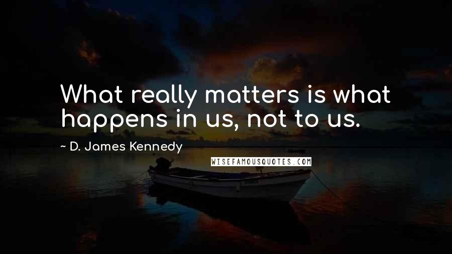 D. James Kennedy Quotes: What really matters is what happens in us, not to us.