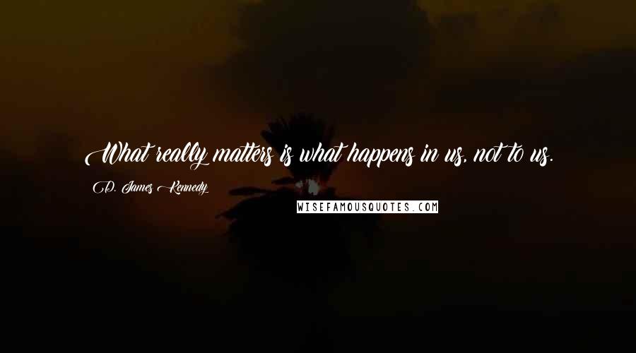 D. James Kennedy Quotes: What really matters is what happens in us, not to us.