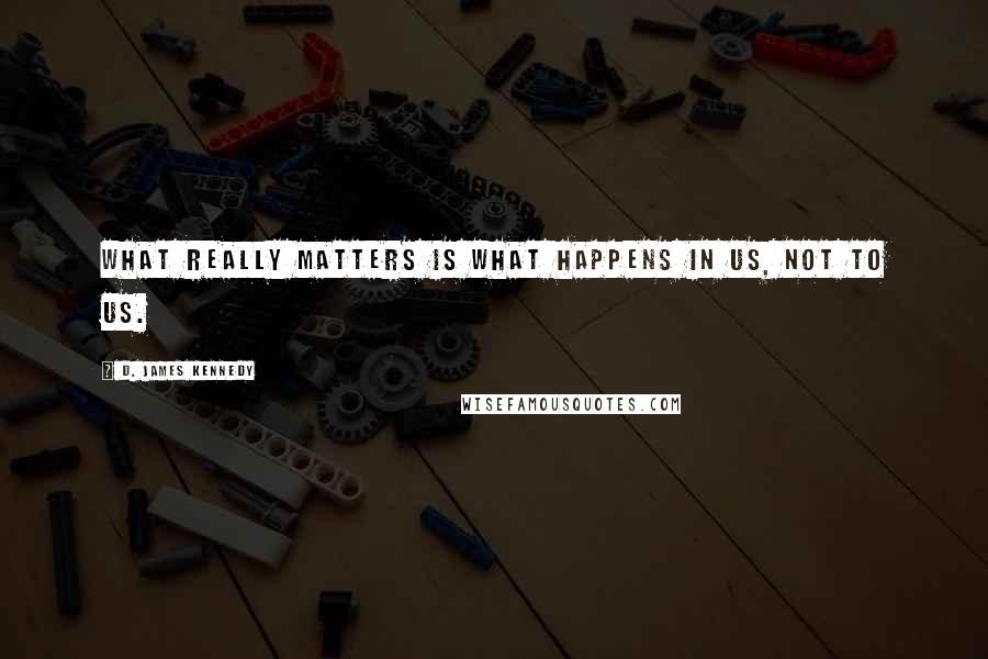 D. James Kennedy Quotes: What really matters is what happens in us, not to us.