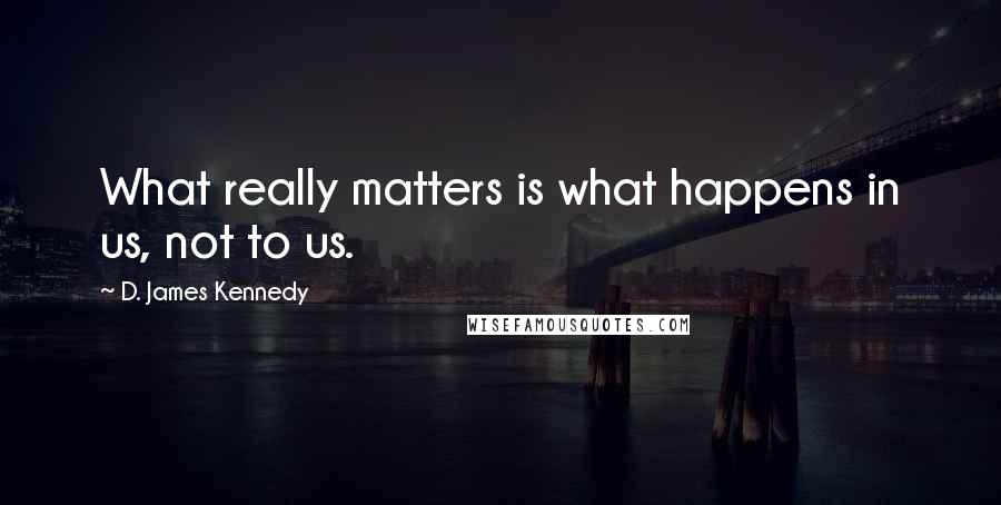 D. James Kennedy Quotes: What really matters is what happens in us, not to us.