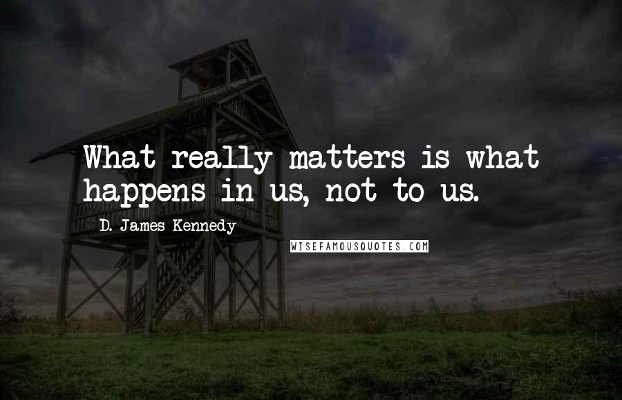 D. James Kennedy Quotes: What really matters is what happens in us, not to us.