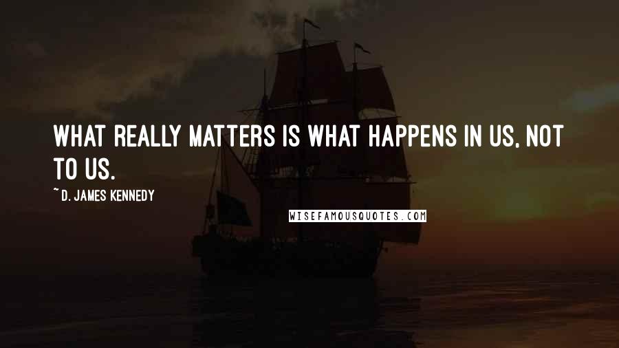 D. James Kennedy Quotes: What really matters is what happens in us, not to us.