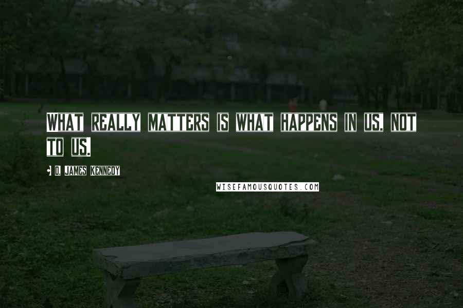 D. James Kennedy Quotes: What really matters is what happens in us, not to us.