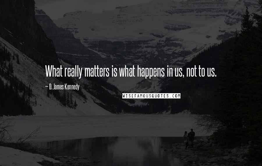 D. James Kennedy Quotes: What really matters is what happens in us, not to us.