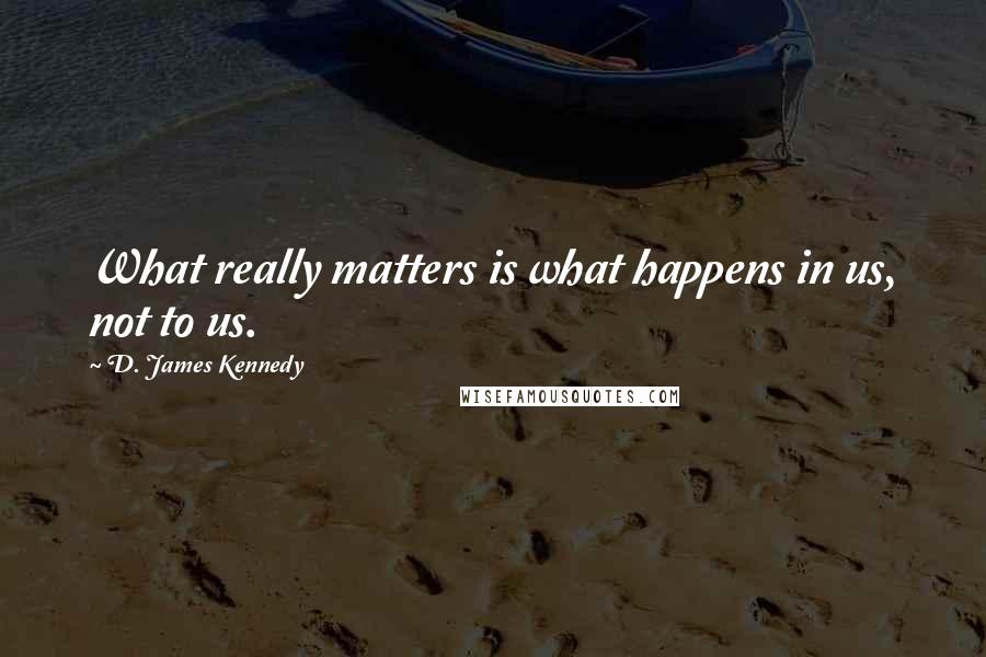 D. James Kennedy Quotes: What really matters is what happens in us, not to us.