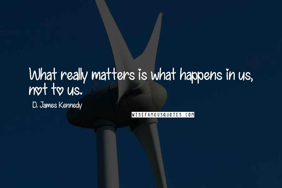 D. James Kennedy Quotes: What really matters is what happens in us, not to us.