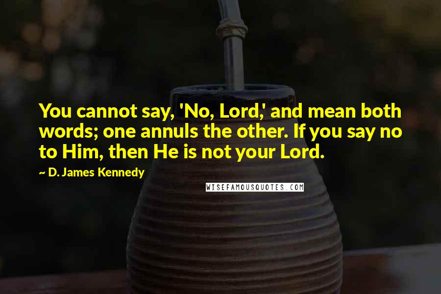 D. James Kennedy Quotes: You cannot say, 'No, Lord,' and mean both words; one annuls the other. If you say no to Him, then He is not your Lord.