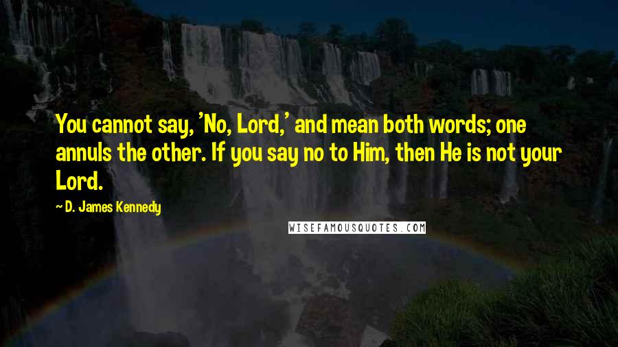 D. James Kennedy Quotes: You cannot say, 'No, Lord,' and mean both words; one annuls the other. If you say no to Him, then He is not your Lord.