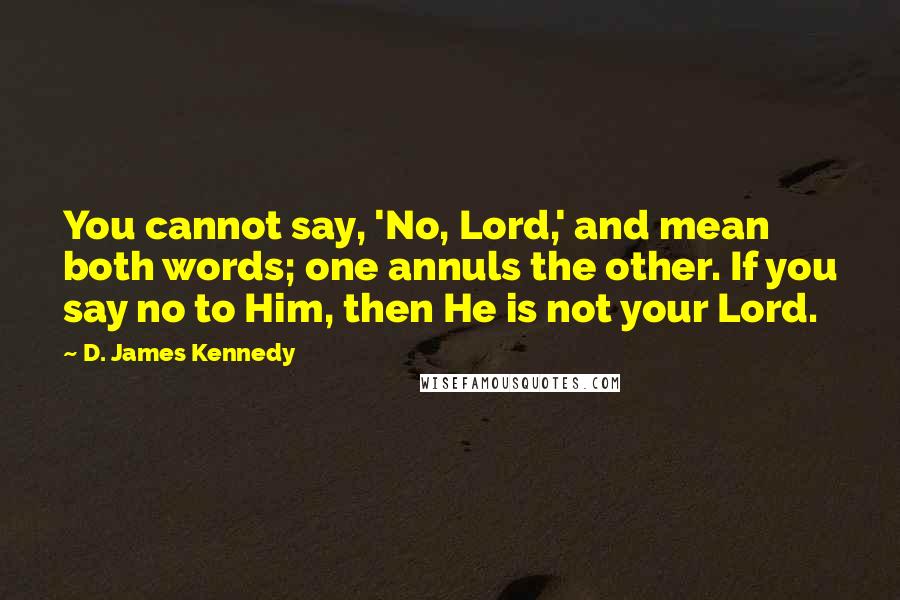 D. James Kennedy Quotes: You cannot say, 'No, Lord,' and mean both words; one annuls the other. If you say no to Him, then He is not your Lord.