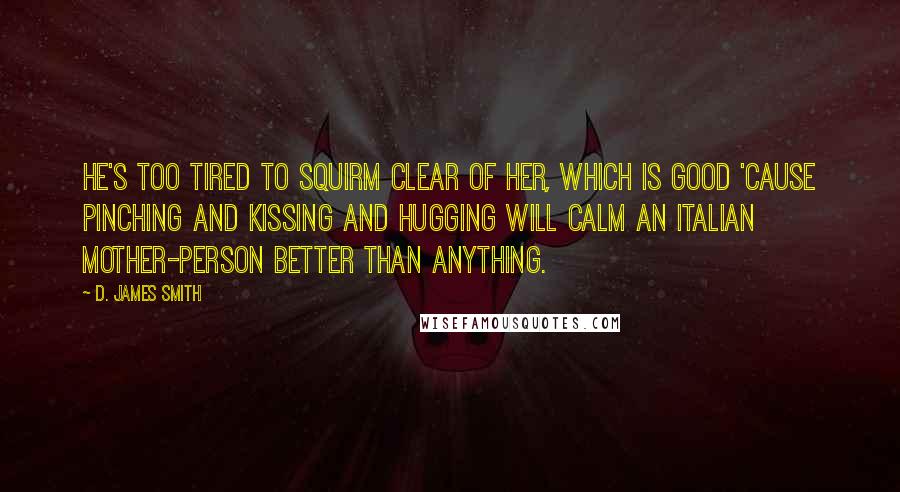 D. James Smith Quotes: He's too tired to squirm clear of her, which is good 'cause pinching and kissing and hugging will calm an Italian mother-person better than anything.