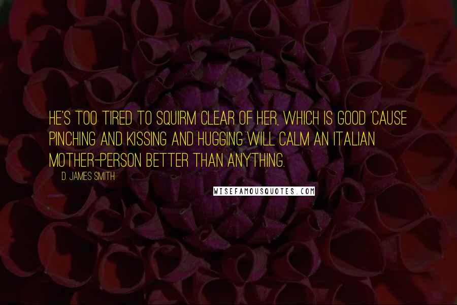 D. James Smith Quotes: He's too tired to squirm clear of her, which is good 'cause pinching and kissing and hugging will calm an Italian mother-person better than anything.