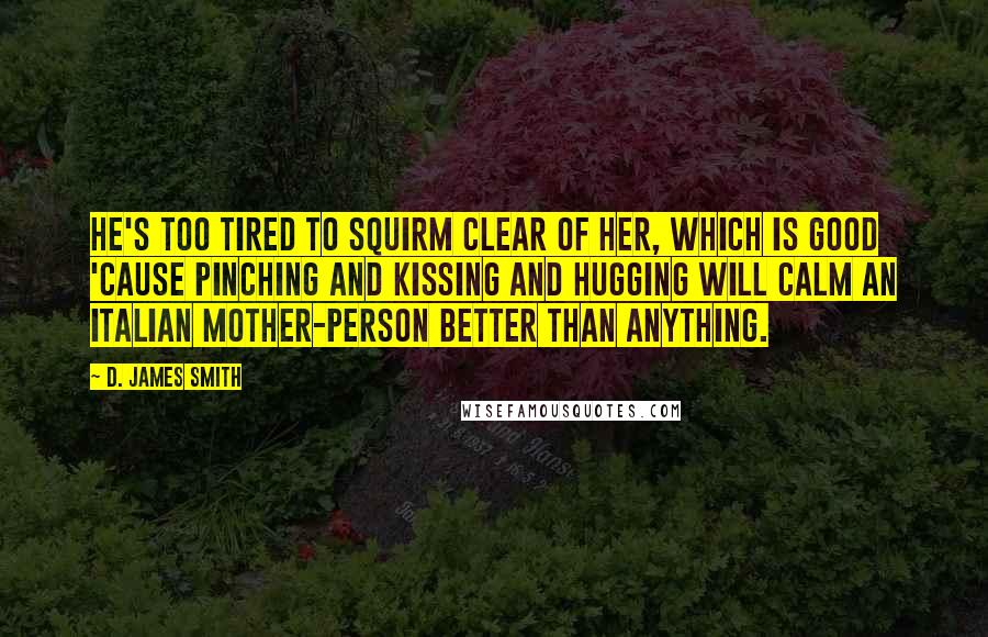 D. James Smith Quotes: He's too tired to squirm clear of her, which is good 'cause pinching and kissing and hugging will calm an Italian mother-person better than anything.