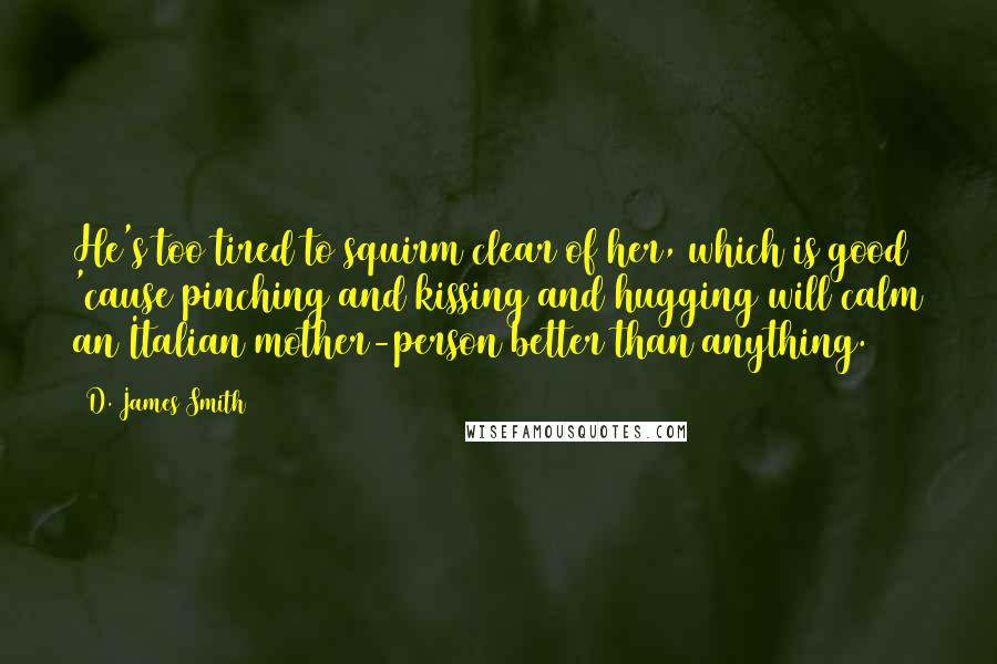 D. James Smith Quotes: He's too tired to squirm clear of her, which is good 'cause pinching and kissing and hugging will calm an Italian mother-person better than anything.