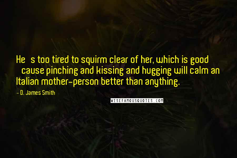 D. James Smith Quotes: He's too tired to squirm clear of her, which is good 'cause pinching and kissing and hugging will calm an Italian mother-person better than anything.