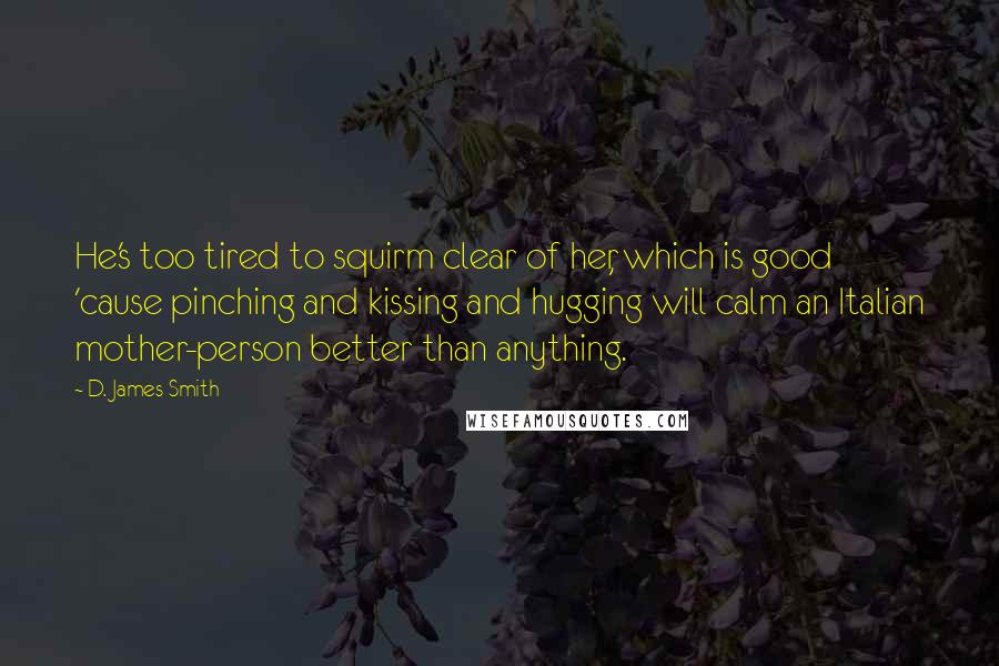 D. James Smith Quotes: He's too tired to squirm clear of her, which is good 'cause pinching and kissing and hugging will calm an Italian mother-person better than anything.